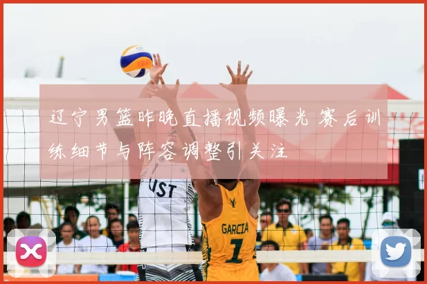 辽宁男篮昨晚直播视频曝光 赛后训练细节与阵容调整引关注