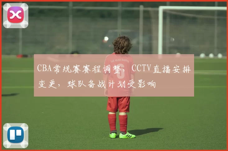 CBA常规赛赛程调整，CCTV直播安排变更，球队备战计划受影响
