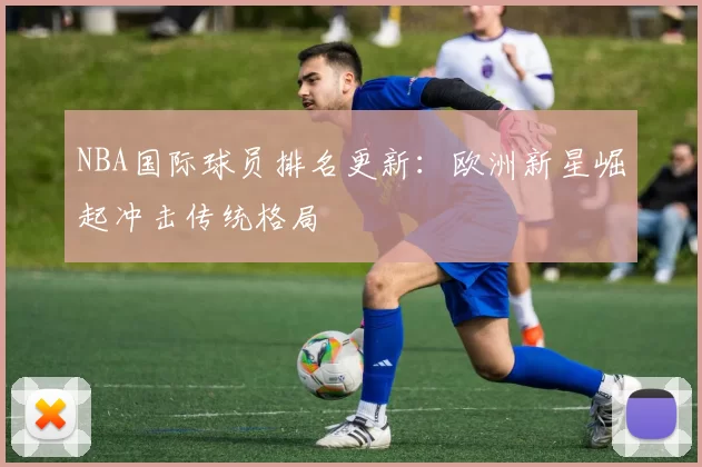 NBA国际球员排名更新：欧洲新星崛起冲击传统格局
