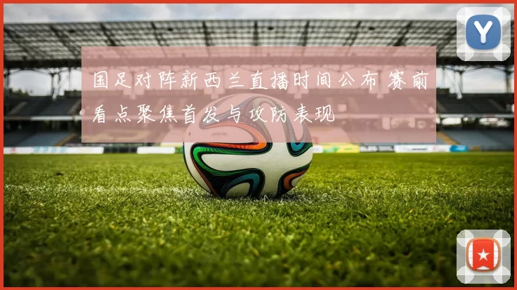国足对阵新西兰直播时间公布 赛前看点聚焦首发与攻防表现