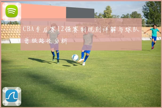 CBA季后赛12强赛制规则详解与球队晋级路径分析