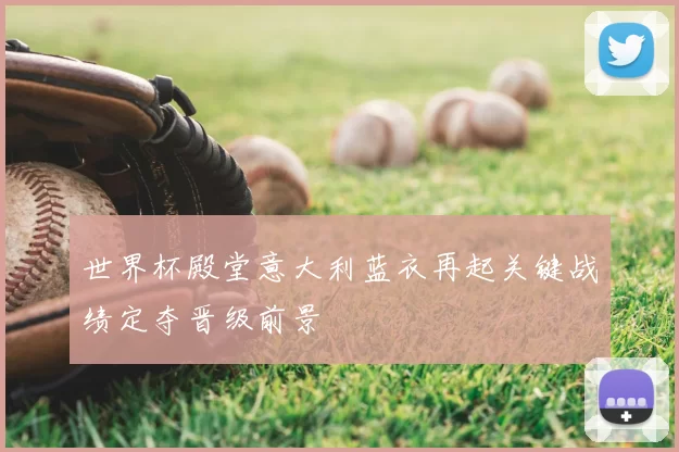 世界杯殿堂意大利蓝衣再起关键战绩定夺晋级前景