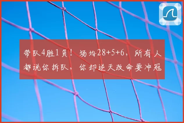 带队4胜1负！场均28+5+6，所有人都说你拆队，你却逆天改命要冲冠