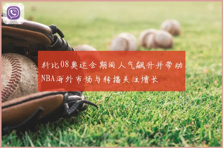 科比08奥运会期间人气飙升并带动NBA海外市场与转播关注增长