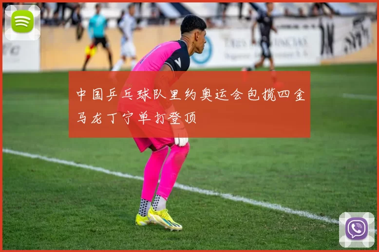 中国乒乓球队里约奥运会包揽四金马龙丁宁单打登顶