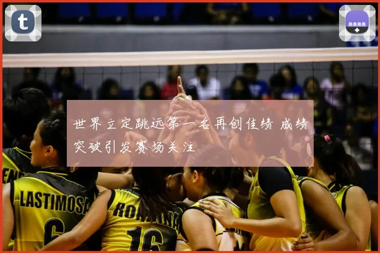 世界立定跳远第一名再创佳绩 成绩突破引发赛场关注