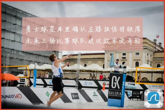 勇士球星库里确认左膝扭伤将缺席未来三场比赛球队进攻效率受考验