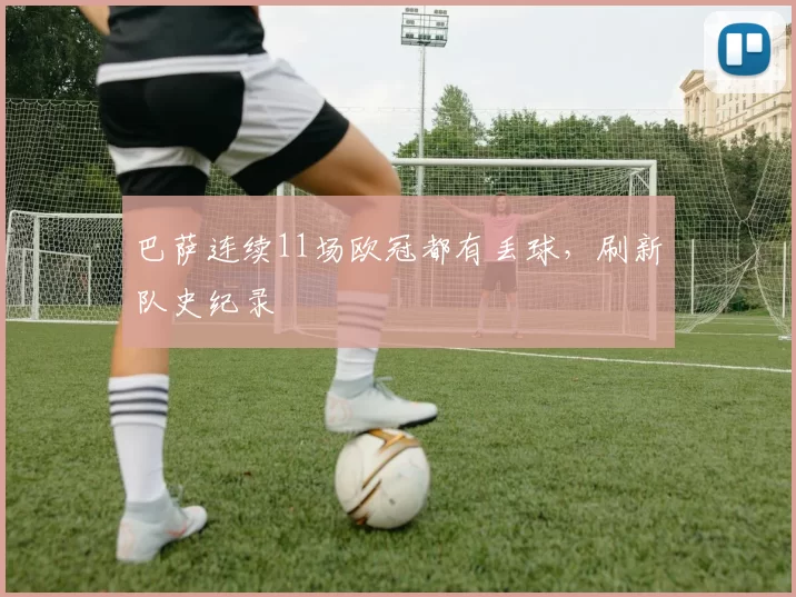 巴萨连续11场欧冠都有丢球，刷新队史纪录