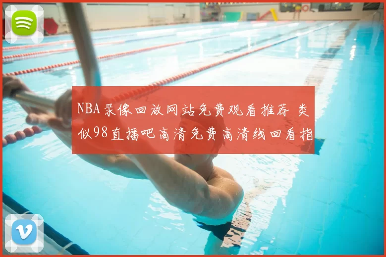 NBA录像回放网站免费观看推荐 类似98直播吧高清免费高清线回看指南