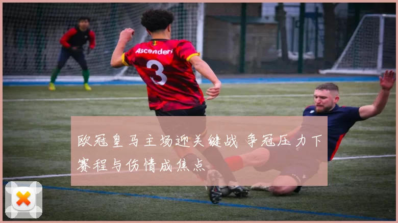 欧冠皇马主场迎关键战 争冠压力下赛程与伤情成焦点