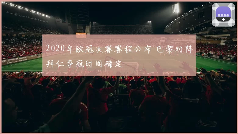 2020年欧冠决赛赛程公布 巴黎对阵拜仁争冠时间确定