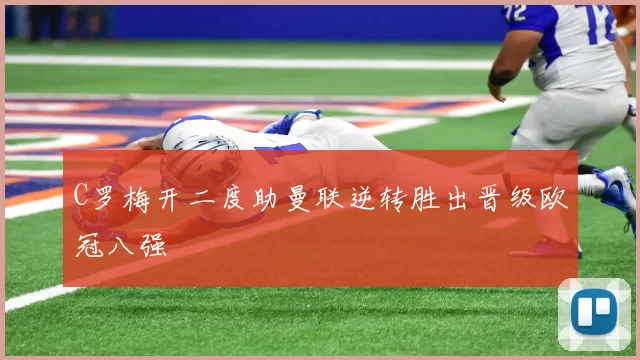 C罗梅开二度助曼联逆转胜出晋级欧冠八强