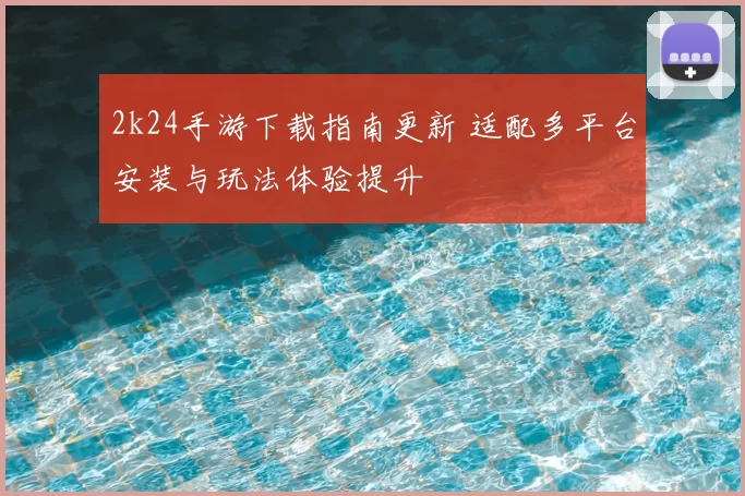 2k24手游下载指南更新 适配多平台安装与玩法体验提升