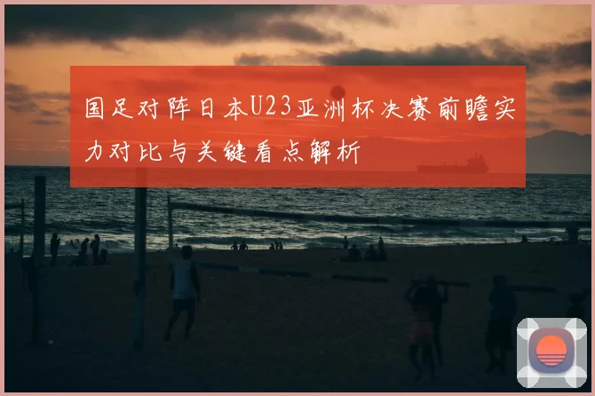 国足对阵日本U23亚洲杯决赛前瞻实力对比与关键看点解析