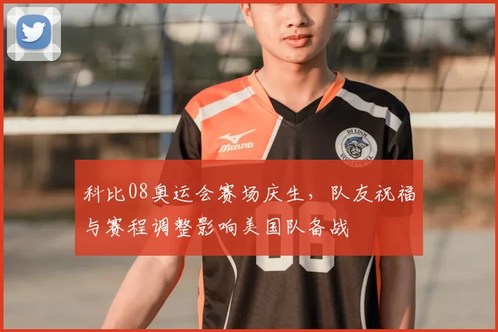 科比08奥运会赛场庆生，队友祝福与赛程调整影响美国队备战