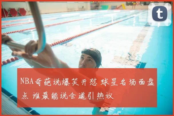 NBA奇葩说爆笑开怼 球星名场面盘点 谁最能说会道引热议