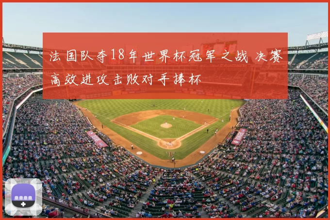 法国队夺18年世界杯冠军之战 决赛高效进攻击败对手捧杯