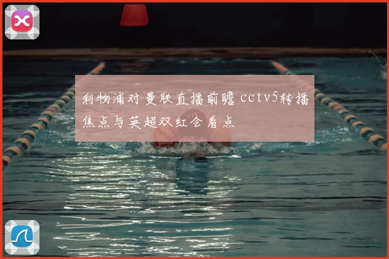 利物浦对曼联直播前瞻 cctv5转播焦点与英超双红会看点