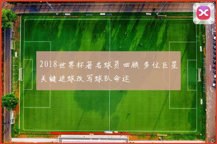 2018世界杯著名球员回顾 多位巨星关键进球改写球队命运