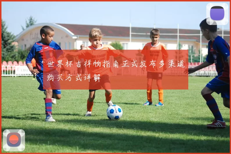 世界杯吉祥物指南正式发布多渠道购买方式详解