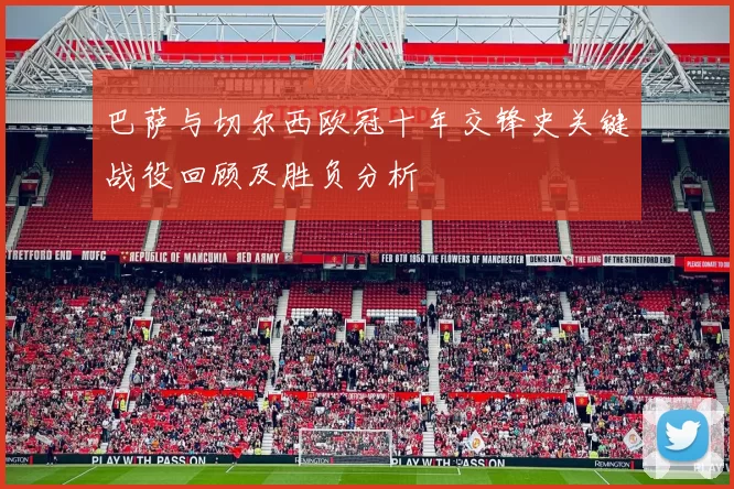 巴萨与切尔西欧冠十年交锋史关键战役回顾及胜负分析