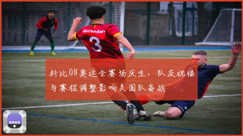 科比08奥运会赛场庆生，队友祝福与赛程调整影响美国队备战