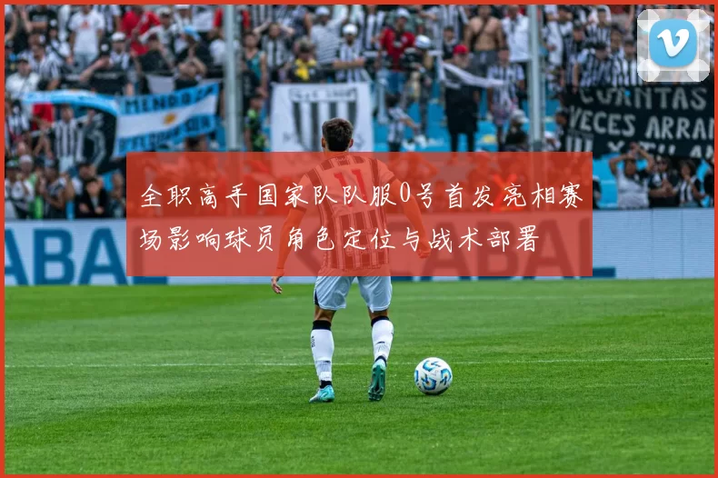 全职高手国家队队服0号首发亮相赛场影响球员角色定位与战术部署