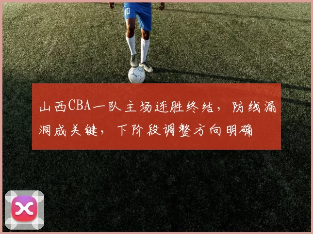 山西CBA一队主场连胜终结，防线漏洞成关键，下阶段调整方向明确