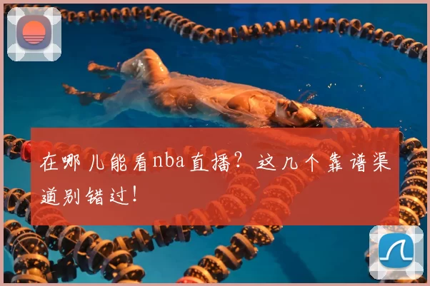 在哪儿能看nba直播？这几个靠谱渠道别错过！