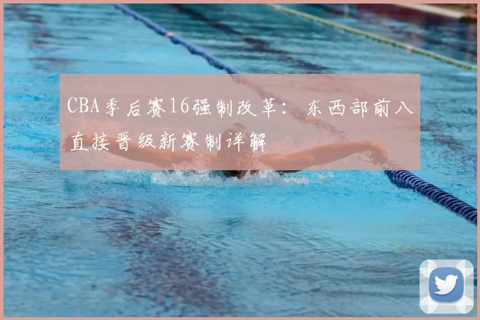 CBA季后赛16强制改革：东西部前八直接晋级新赛制详解