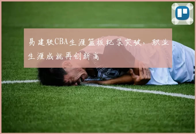 易建联CBA生涯篮板纪录突破，职业生涯成就再创新高