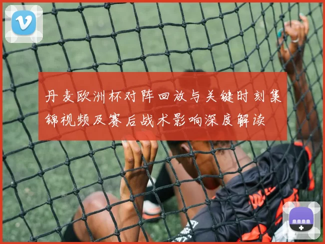 丹麦欧洲杯对阵回放与关键时刻集锦视频及赛后战术影响深度解读