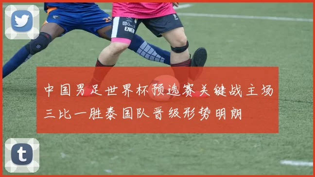 中国男足世界杯预选赛关键战主场三比一胜泰国队晋级形势明朗