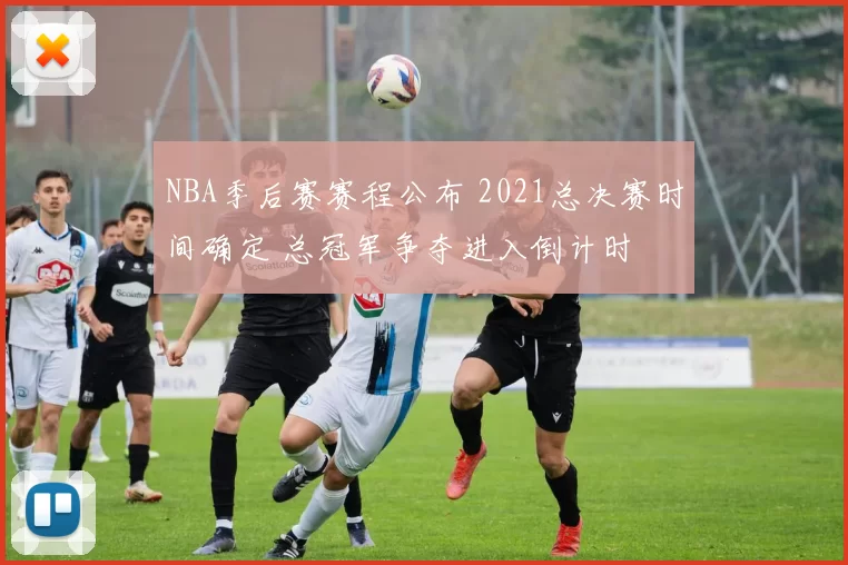 NBA季后赛赛程公布 2021总决赛时间确定 总冠军争夺进入倒计时