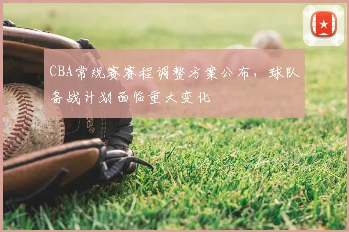 CBA常规赛赛程调整方案公布，球队备战计划面临重大变化