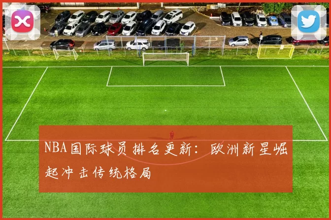 NBA国际球员排名更新：欧洲新星崛起冲击传统格局