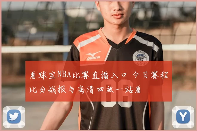 看球宝NBA比赛直播入口 今日赛程比分战报与高清回放一站看
