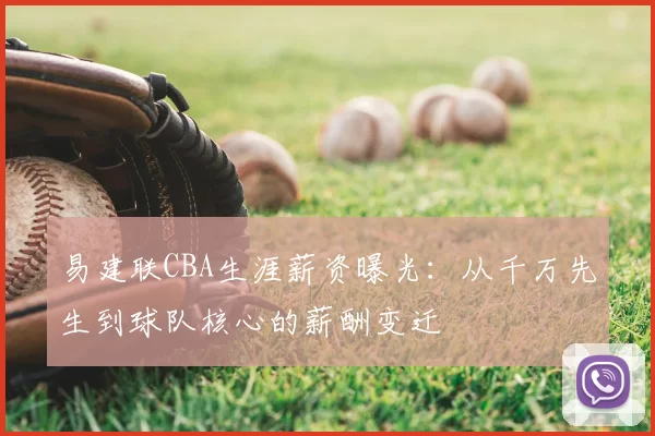 易建联CBA生涯薪资曝光：从千万先生到球队核心的薪酬变迁