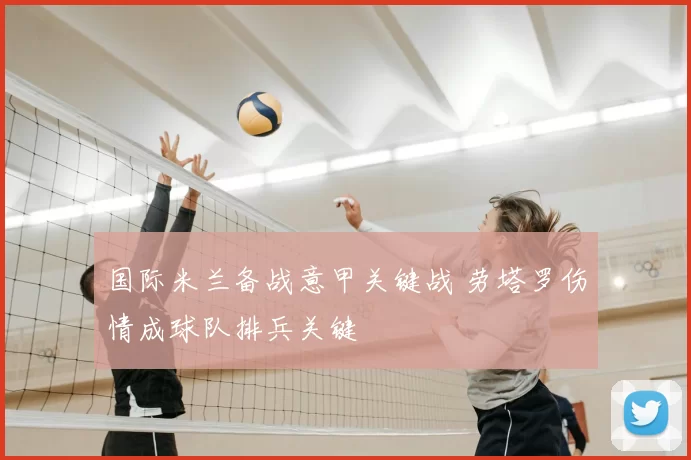 国际米兰备战意甲关键战 劳塔罗伤情成球队排兵关键