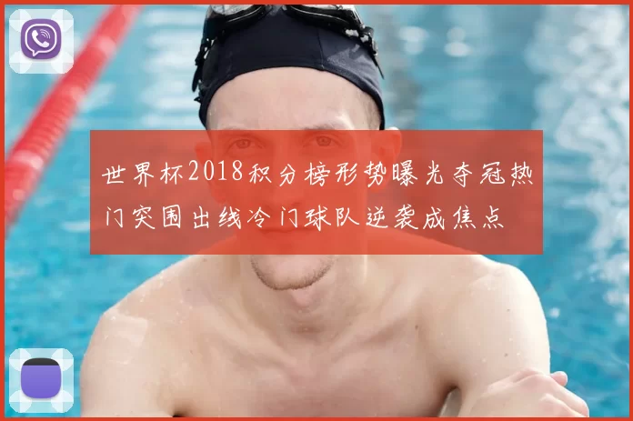 世界杯2018积分榜形势曝光夺冠热门突围出线冷门球队逆袭成焦点