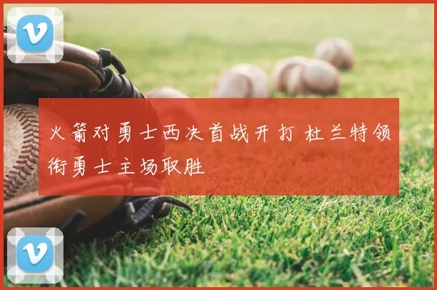 火箭对勇士西决首战开打 杜兰特领衔勇士主场取胜