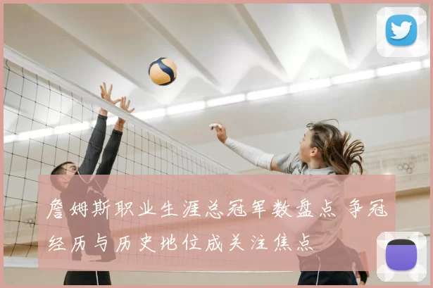 詹姆斯职业生涯总冠军数盘点 争冠经历与历史地位成关注焦点