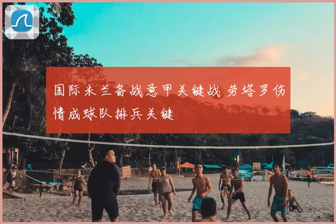 国际米兰备战意甲关键战 劳塔罗伤情成球队排兵关键
