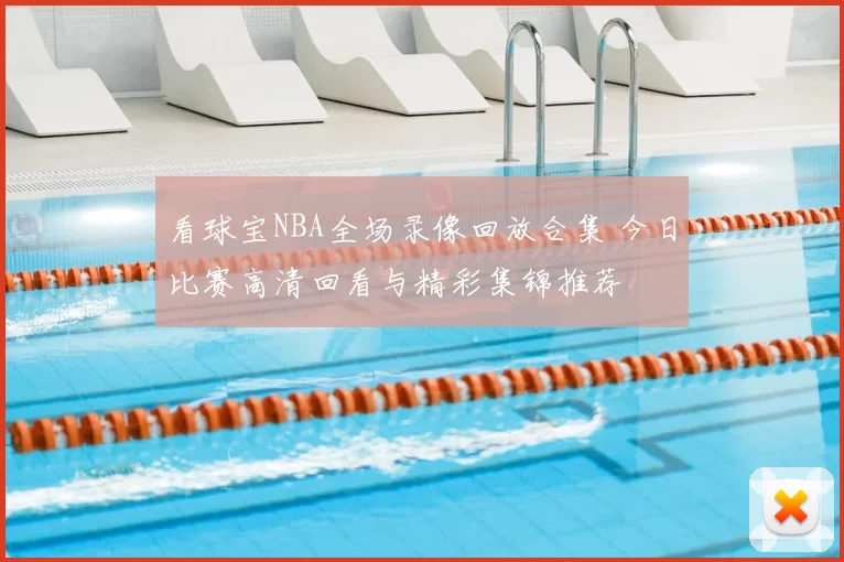 看球宝NBA全场录像回放合集 今日比赛高清回看与精彩集锦推荐