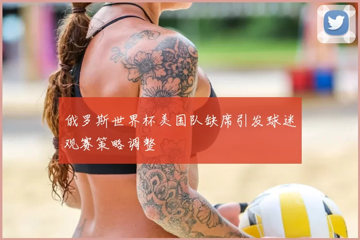 俄罗斯世界杯美国队缺席引发球迷观赛策略调整