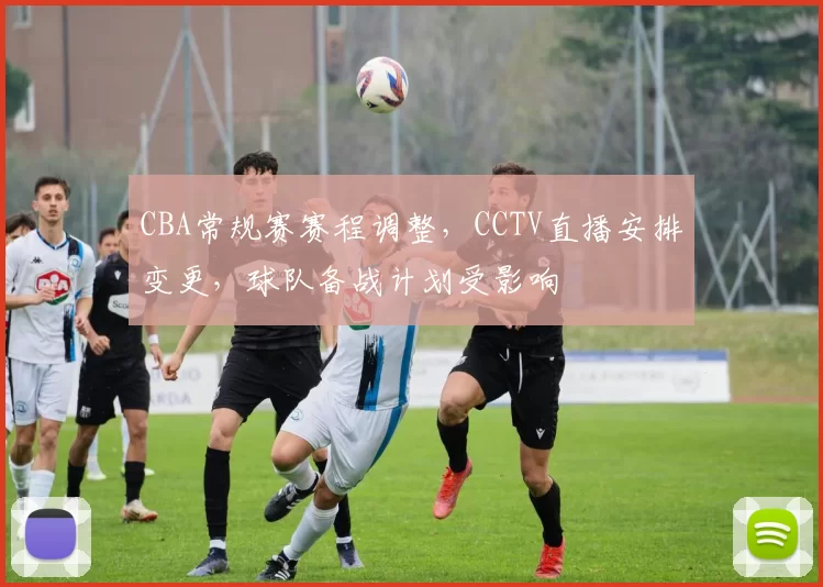 CBA常规赛赛程调整，CCTV直播安排变更，球队备战计划受影响