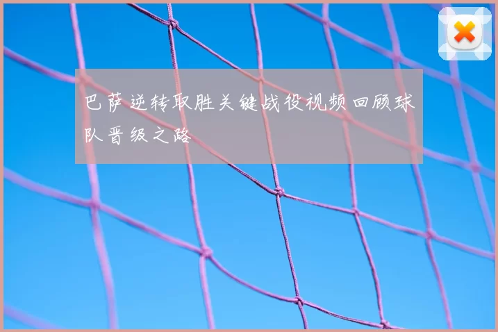 巴萨逆转取胜关键战役视频回顾球队晋级之路
