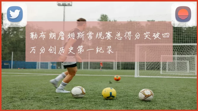 勒布朗詹姆斯常规赛总得分突破四万分创历史第一纪录