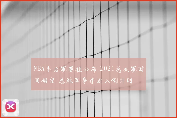 NBA季后赛赛程公布 2021总决赛时间确定 总冠军争夺进入倒计时