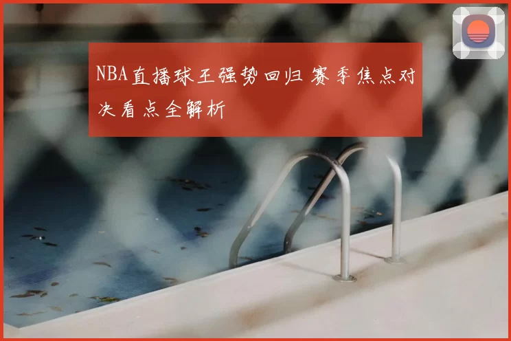 NBA直播球王强势回归 赛季焦点对决看点全解析